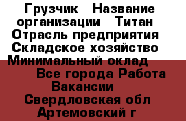 Грузчик › Название организации ­ Титан › Отрасль предприятия ­ Складское хозяйство › Минимальный оклад ­ 15 000 - Все города Работа » Вакансии   . Свердловская обл.,Артемовский г.